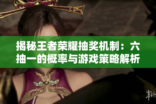 揭秘王者荣耀抽奖机制：六抽一的概率与游戏策略解析