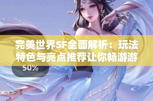 完美世界SF全面解析：玩法特色与亮点推荐让你畅游游戏世界