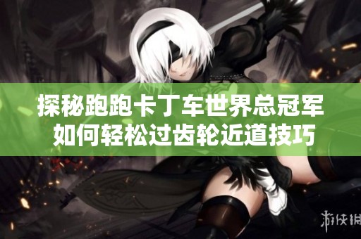 探秘跑跑卡丁车世界总冠军 如何轻松过齿轮近道技巧与挑战分析