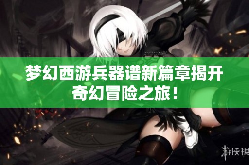 梦幻西游兵器谱新篇章揭开奇幻冒险之旅！