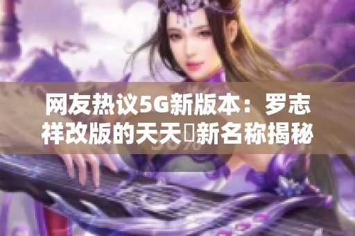 网友热议5G新版本：罗志祥改版的天天奭新名称揭秘