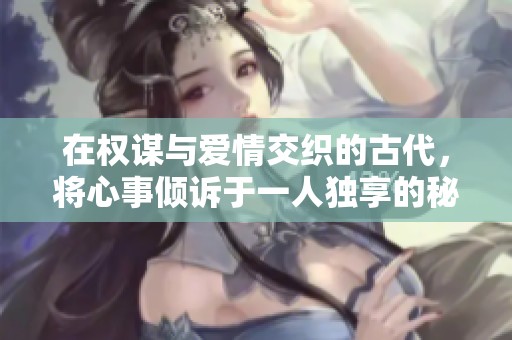在权谋与爱情交织的古代，将心事倾诉于一人独享的秘密之恋