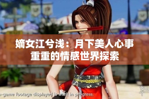 嫡女江兮浅：月下美人心事重重的情感世界探索