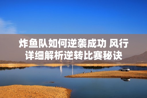 炸鱼队如何逆袭成功 风行详细解析逆转比赛秘诀