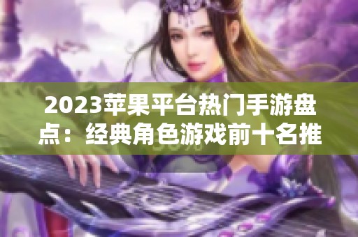 2023苹果平台热门手游盘点：经典角色游戏前十名推荐