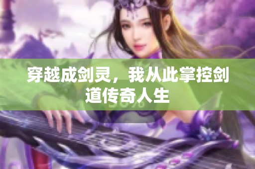 穿越成剑灵，我从此掌控剑道传奇人生
