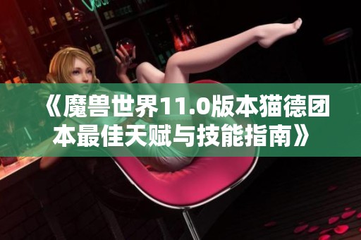 《魔兽世界11.0版本猫德团本最佳天赋与技能指南》