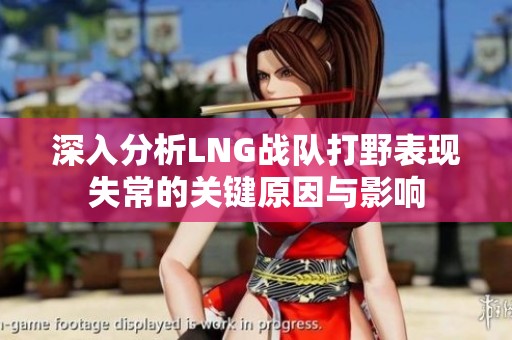 深入分析LNG战队打野表现失常的关键原因与影响