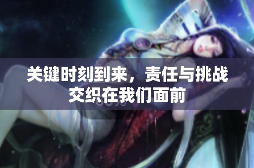 关键时刻到来，责任与挑战交织在我们面前