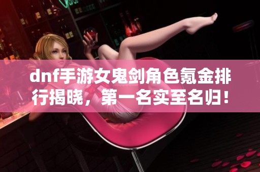 dnf手游女鬼剑角色氪金排行揭晓，第一名实至名归！