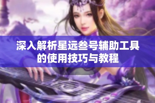 深入解析星远叁号辅助工具的使用技巧与教程
