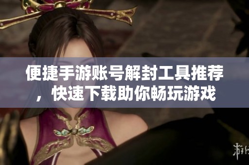 便捷手游账号解封工具推荐，快速下载助你畅玩游戏