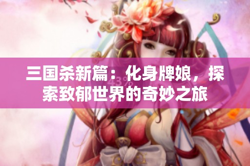 三国杀新篇：化身牌娘，探索致郁世界的奇妙之旅