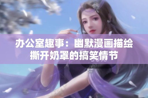 办公室趣事：幽默漫画描绘撕开奶罩的搞笑情节