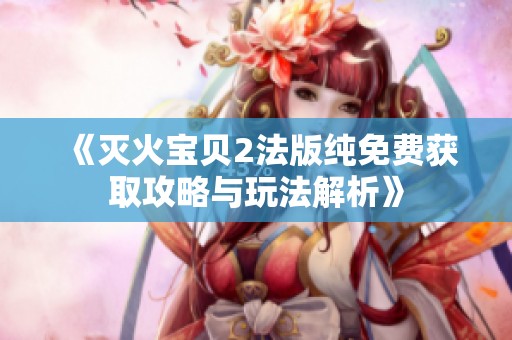 《灭火宝贝2法版纯免费获取攻略与玩法解析》