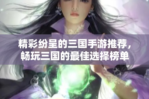 精彩纷呈的三国手游推荐，畅玩三国的最佳选择榜单