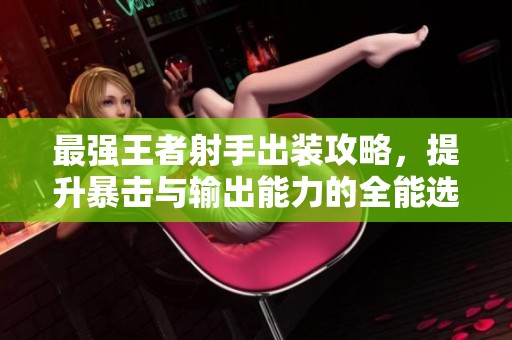 最强王者射手出装攻略，提升暴击与输出能力的全能选择