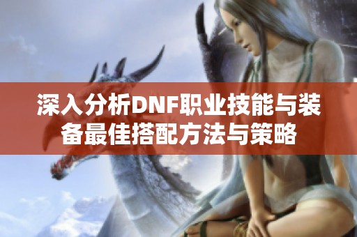 深入分析DNF职业技能与装备最佳搭配方法与策略