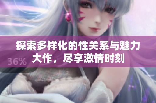 探索多样化的性关系与魅力大作，尽享激情时刻