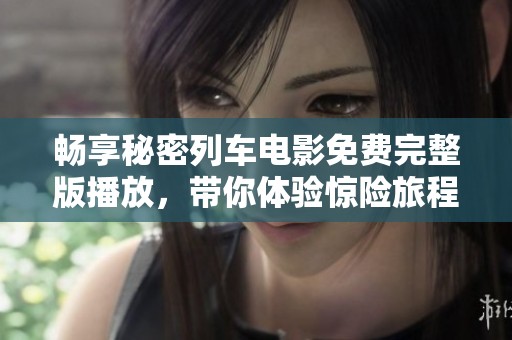 畅享秘密列车电影免费完整版播放，带你体验惊险旅程