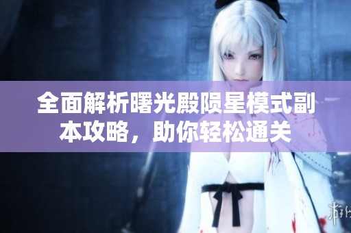 全面解析曙光殿陨星模式副本攻略，助你轻松通关