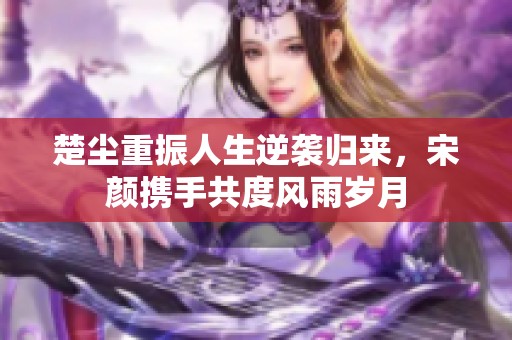 楚尘重振人生逆袭归来，宋颜携手共度风雨岁月