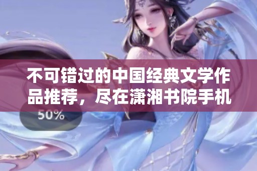 不可错过的中国经典文学作品推荐，尽在潇湘书院手机版