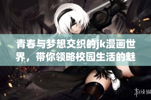 青春与梦想交织的jk漫画世界，带你领略校园生活的魅力