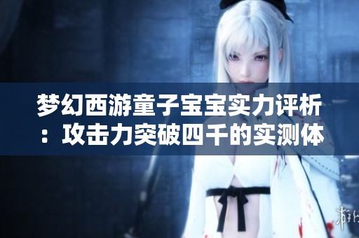 梦幻西游童子宝宝实力评析：攻击力突破四千的实测体验