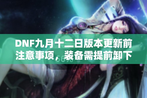 DNF九月十二日版本更新前注意事项，装备需提前卸下