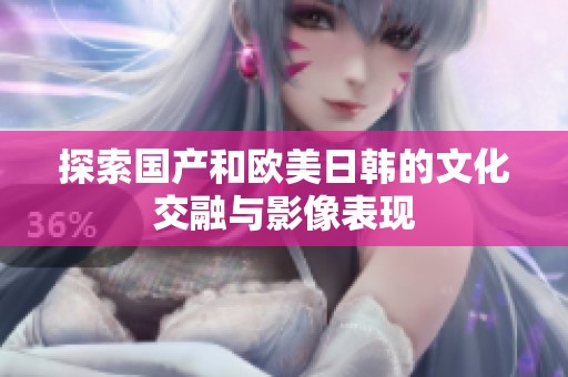 探索国产和欧美日韩的文化交融与影像表现