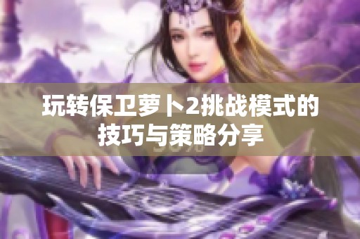 玩转保卫萝卜2挑战模式的技巧与策略分享