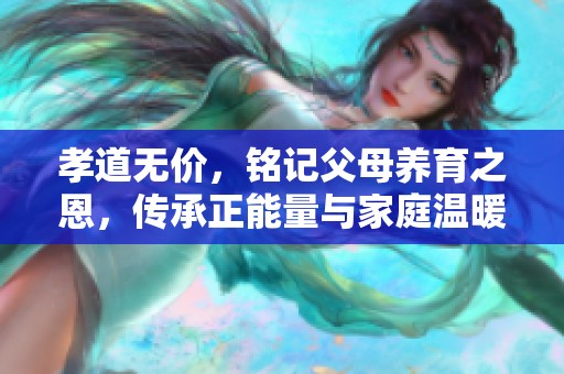 孝道无价，铭记父母养育之恩，传承正能量与家庭温暖