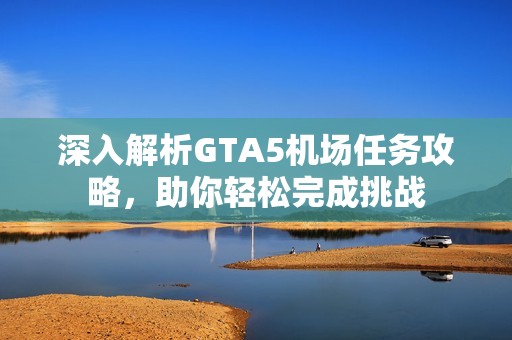 深入解析GTA5机场任务攻略，助你轻松完成挑战