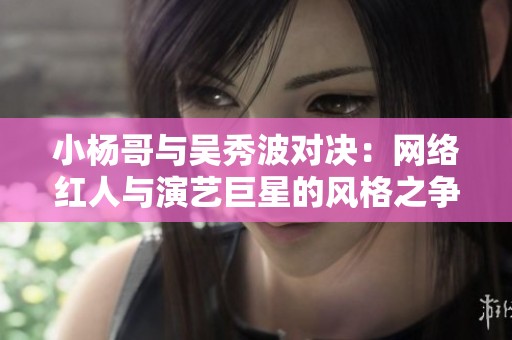 小杨哥与吴秀波对决：网络红人与演艺巨星的风格之争谁更胜一筹