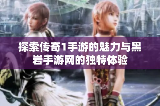 探索传奇1手游的魅力与黑岩手游网的独特体验