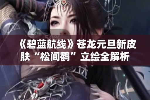 《碧蓝航线》苍龙元旦新皮肤“松间鹤”立绘全解析