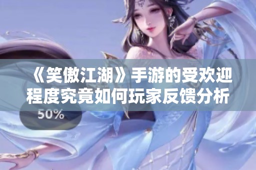 《笑傲江湖》手游的受欢迎程度究竟如何玩家反馈分析