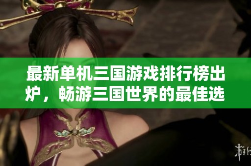 最新单机三国游戏排行榜出炉，畅游三国世界的最佳选择解析