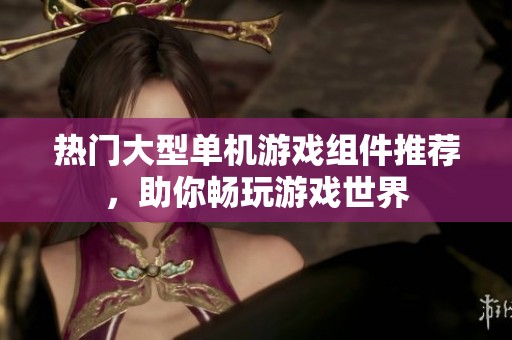 热门大型单机游戏组件推荐，助你畅玩游戏世界