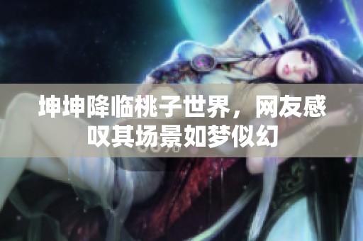 坤坤降临桃子世界，网友感叹其场景如梦似幻