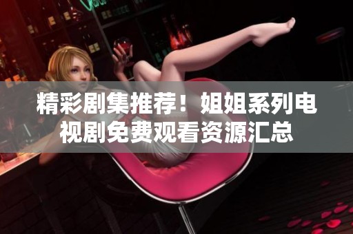 精彩剧集推荐！姐姐系列电视剧免费观看资源汇总