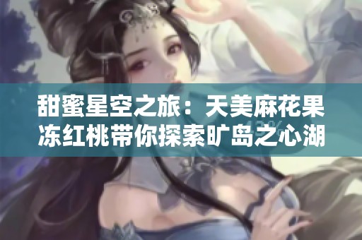 甜蜜星空之旅：天美麻花果冻红桃带你探索旷岛之心湖