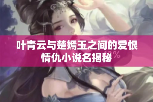 叶青云与楚嫣玉之间的爱恨情仇小说名揭秘