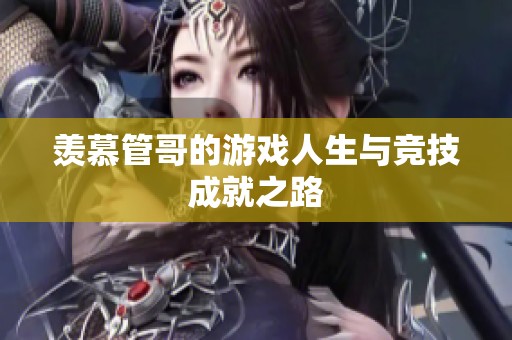 羡慕管哥的游戏人生与竞技成就之路