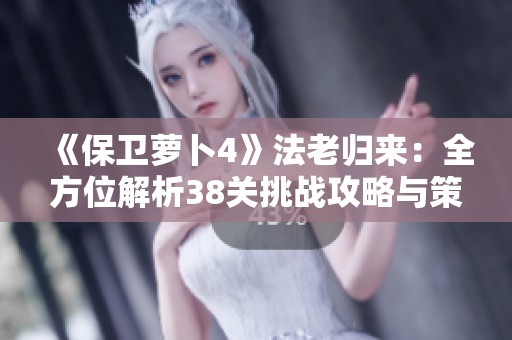 《保卫萝卜4》法老归来：全方位解析38关挑战攻略与策略分享
