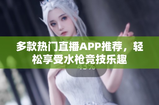 多款热门直播APP推荐，轻松享受水枪竞技乐趣