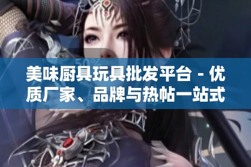 美味厨具玩具批发平台－优质厂家、品牌与热帖一站式查询