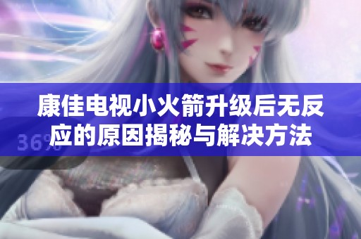 康佳电视小火箭升级后无反应的原因揭秘与解决方法