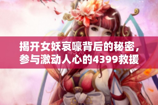 揭开女妖哀嚎背后的秘密，参与激动人心的4399救援冒险游戏